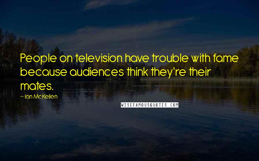 Ian McKellen Quotes: People on television have trouble with fame because audiences think they're their mates.