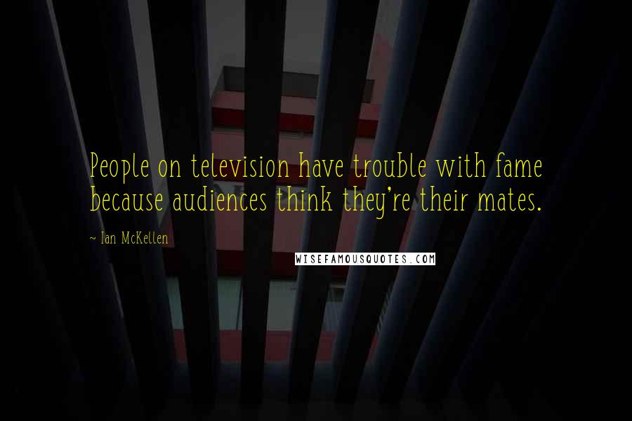 Ian McKellen Quotes: People on television have trouble with fame because audiences think they're their mates.