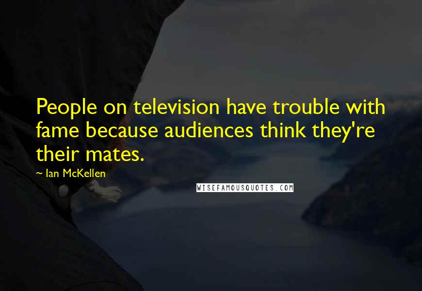 Ian McKellen Quotes: People on television have trouble with fame because audiences think they're their mates.