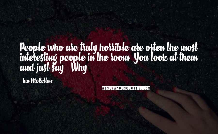 Ian McKellen Quotes: People who are truly horrible are often the most interesting people in the room. You look at them and just say, 'Why?'