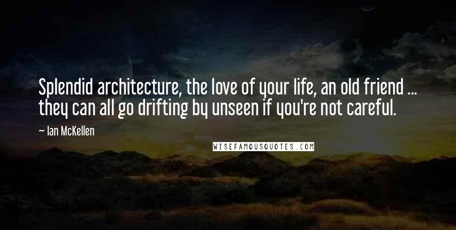 Ian McKellen Quotes: Splendid architecture, the love of your life, an old friend ... they can all go drifting by unseen if you're not careful.