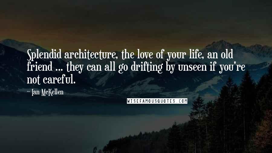 Ian McKellen Quotes: Splendid architecture, the love of your life, an old friend ... they can all go drifting by unseen if you're not careful.