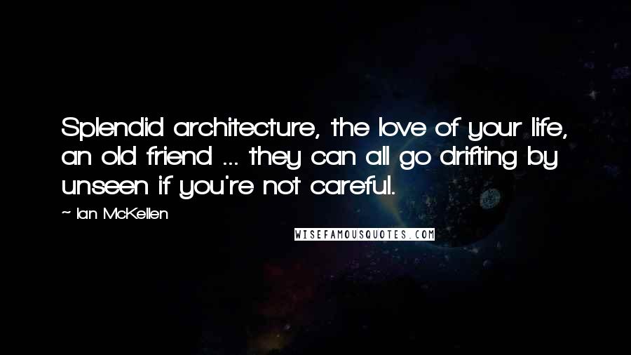 Ian McKellen Quotes: Splendid architecture, the love of your life, an old friend ... they can all go drifting by unseen if you're not careful.