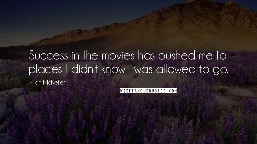 Ian McKellen Quotes: Success in the movies has pushed me to places I didn't know I was allowed to go.