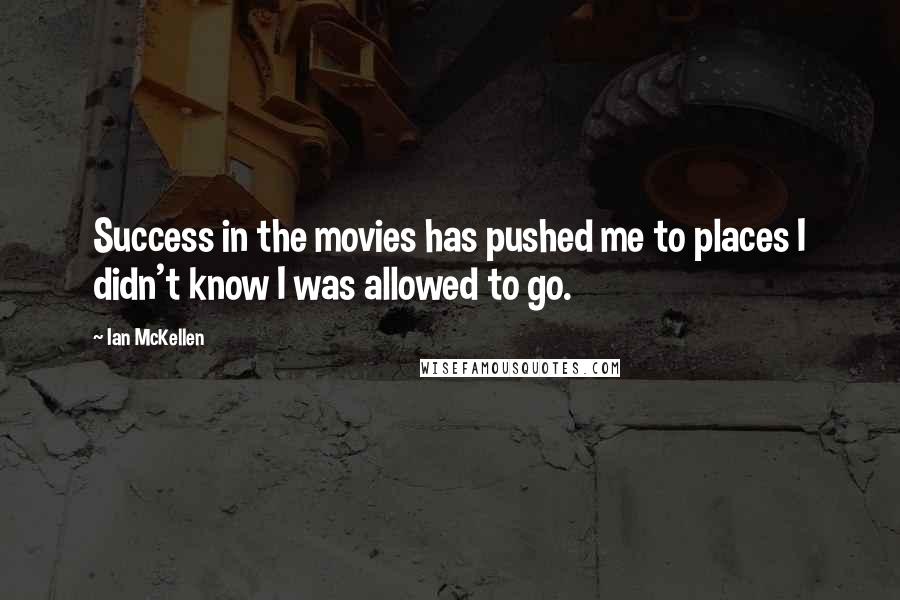 Ian McKellen Quotes: Success in the movies has pushed me to places I didn't know I was allowed to go.