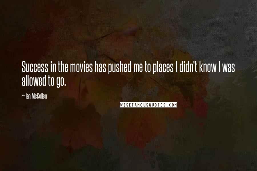 Ian McKellen Quotes: Success in the movies has pushed me to places I didn't know I was allowed to go.