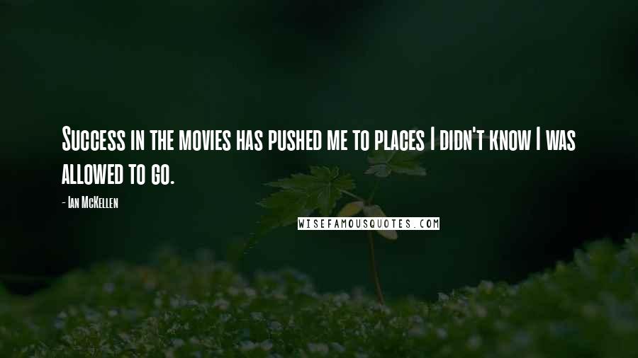 Ian McKellen Quotes: Success in the movies has pushed me to places I didn't know I was allowed to go.