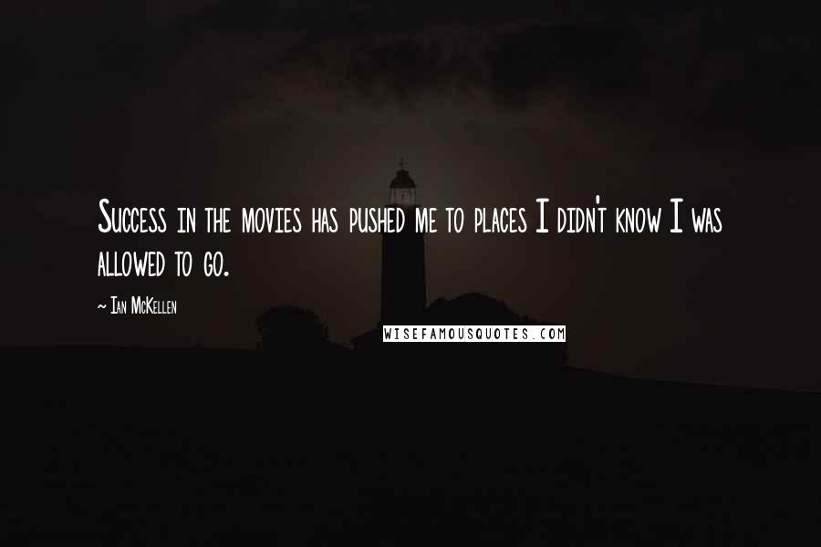 Ian McKellen Quotes: Success in the movies has pushed me to places I didn't know I was allowed to go.