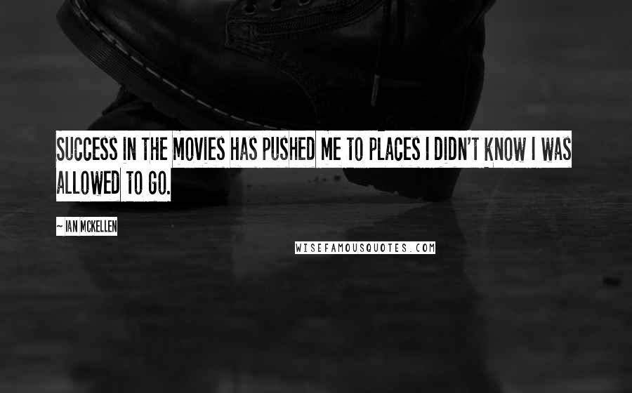 Ian McKellen Quotes: Success in the movies has pushed me to places I didn't know I was allowed to go.