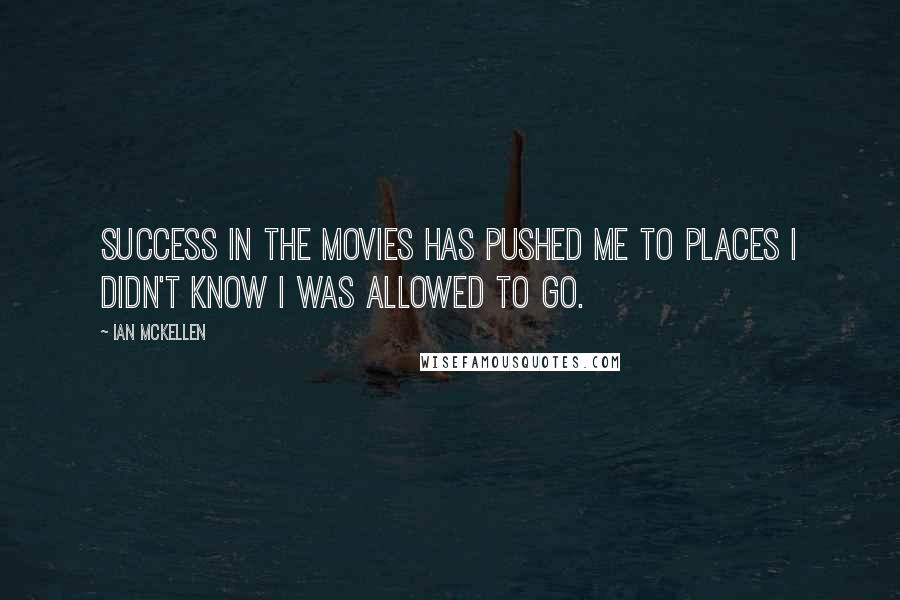 Ian McKellen Quotes: Success in the movies has pushed me to places I didn't know I was allowed to go.