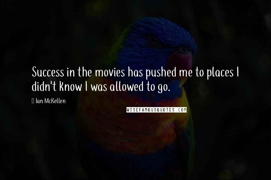 Ian McKellen Quotes: Success in the movies has pushed me to places I didn't know I was allowed to go.