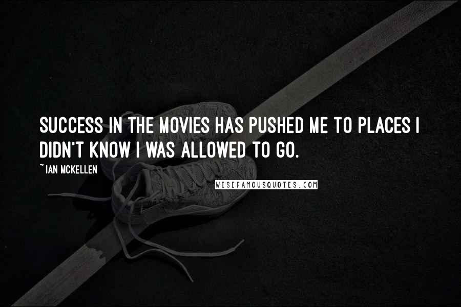 Ian McKellen Quotes: Success in the movies has pushed me to places I didn't know I was allowed to go.