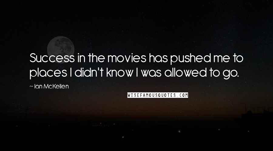 Ian McKellen Quotes: Success in the movies has pushed me to places I didn't know I was allowed to go.