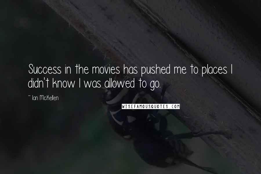 Ian McKellen Quotes: Success in the movies has pushed me to places I didn't know I was allowed to go.
