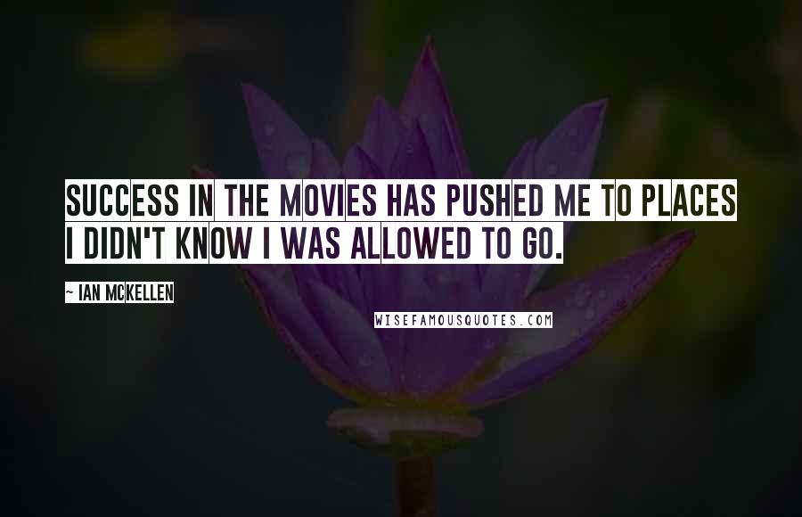 Ian McKellen Quotes: Success in the movies has pushed me to places I didn't know I was allowed to go.