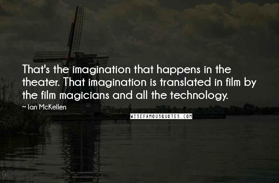 Ian McKellen Quotes: That's the imagination that happens in the theater. That imagination is translated in film by the film magicians and all the technology.