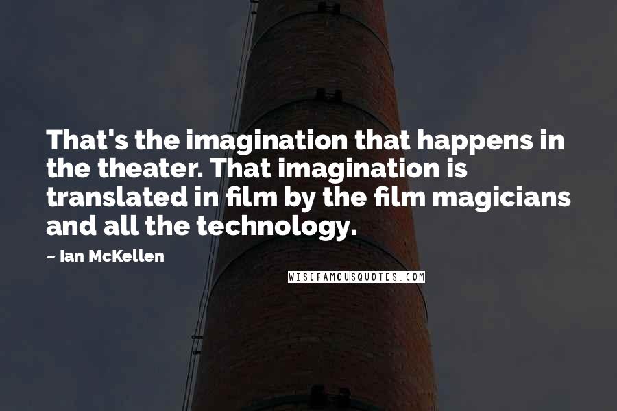 Ian McKellen Quotes: That's the imagination that happens in the theater. That imagination is translated in film by the film magicians and all the technology.