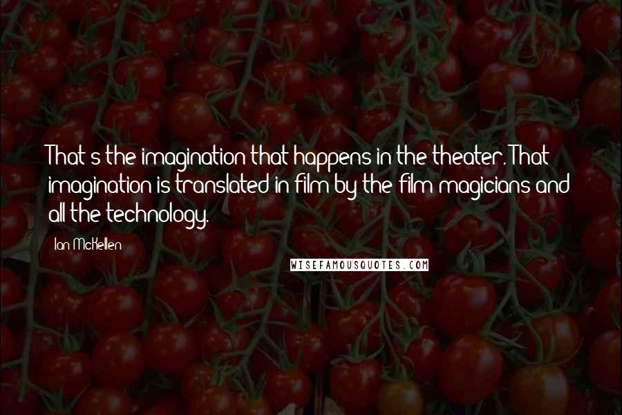 Ian McKellen Quotes: That's the imagination that happens in the theater. That imagination is translated in film by the film magicians and all the technology.