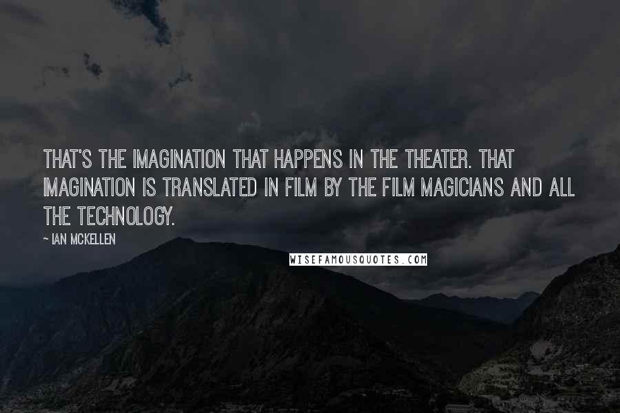 Ian McKellen Quotes: That's the imagination that happens in the theater. That imagination is translated in film by the film magicians and all the technology.