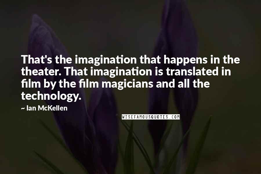 Ian McKellen Quotes: That's the imagination that happens in the theater. That imagination is translated in film by the film magicians and all the technology.