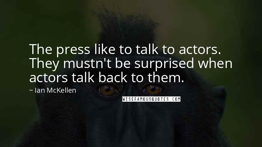 Ian McKellen Quotes: The press like to talk to actors. They mustn't be surprised when actors talk back to them.