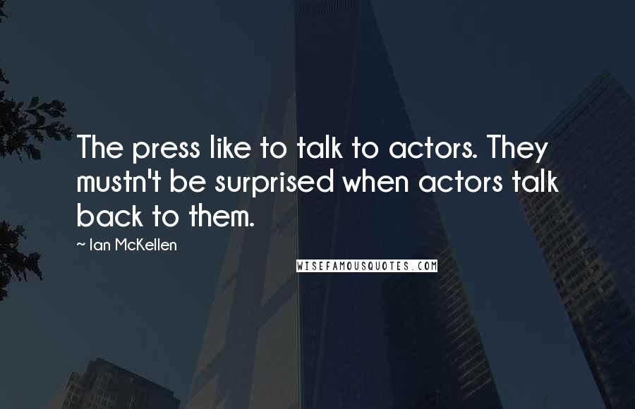 Ian McKellen Quotes: The press like to talk to actors. They mustn't be surprised when actors talk back to them.