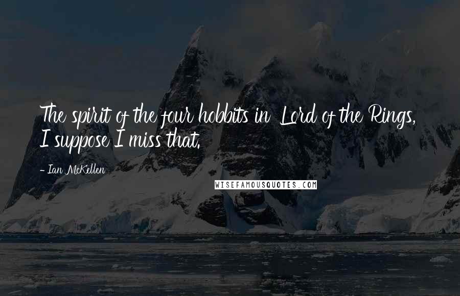 Ian McKellen Quotes: The spirit of the four hobbits in 'Lord of the Rings,' I suppose I miss that.