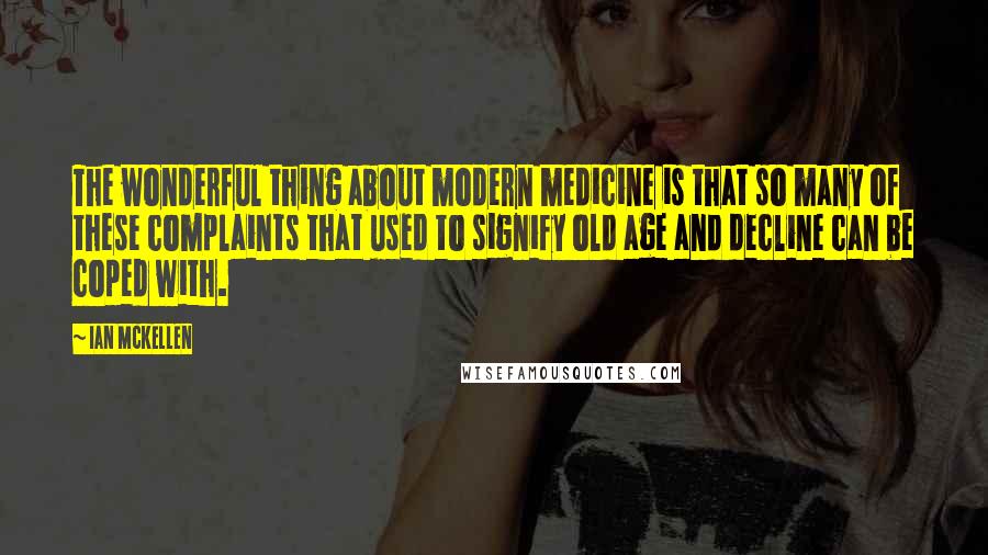 Ian McKellen Quotes: The wonderful thing about modern medicine is that so many of these complaints that used to signify old age and decline can be coped with.