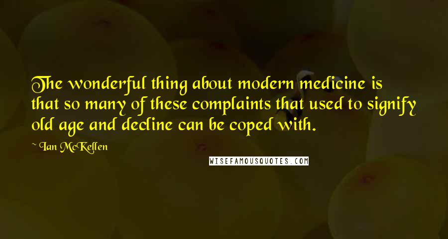Ian McKellen Quotes: The wonderful thing about modern medicine is that so many of these complaints that used to signify old age and decline can be coped with.