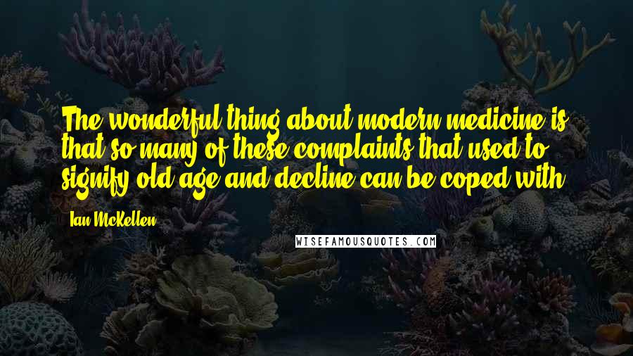Ian McKellen Quotes: The wonderful thing about modern medicine is that so many of these complaints that used to signify old age and decline can be coped with.
