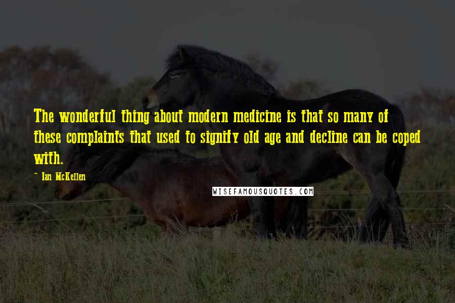 Ian McKellen Quotes: The wonderful thing about modern medicine is that so many of these complaints that used to signify old age and decline can be coped with.