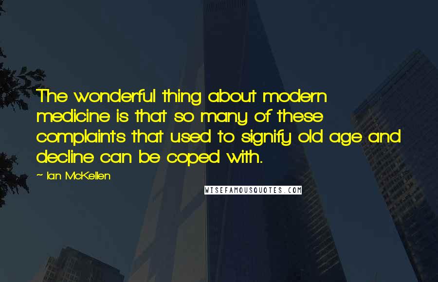 Ian McKellen Quotes: The wonderful thing about modern medicine is that so many of these complaints that used to signify old age and decline can be coped with.