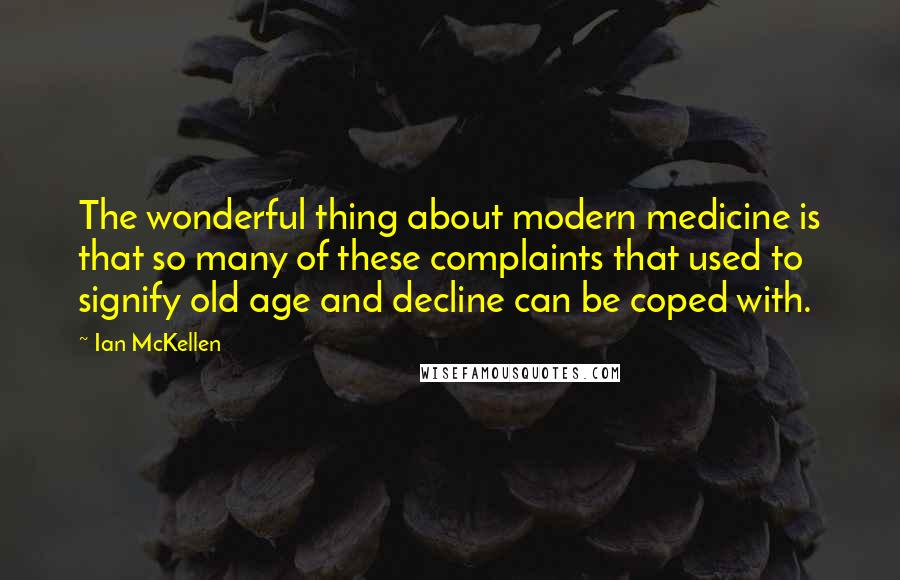 Ian McKellen Quotes: The wonderful thing about modern medicine is that so many of these complaints that used to signify old age and decline can be coped with.