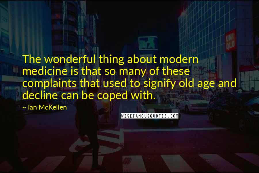 Ian McKellen Quotes: The wonderful thing about modern medicine is that so many of these complaints that used to signify old age and decline can be coped with.