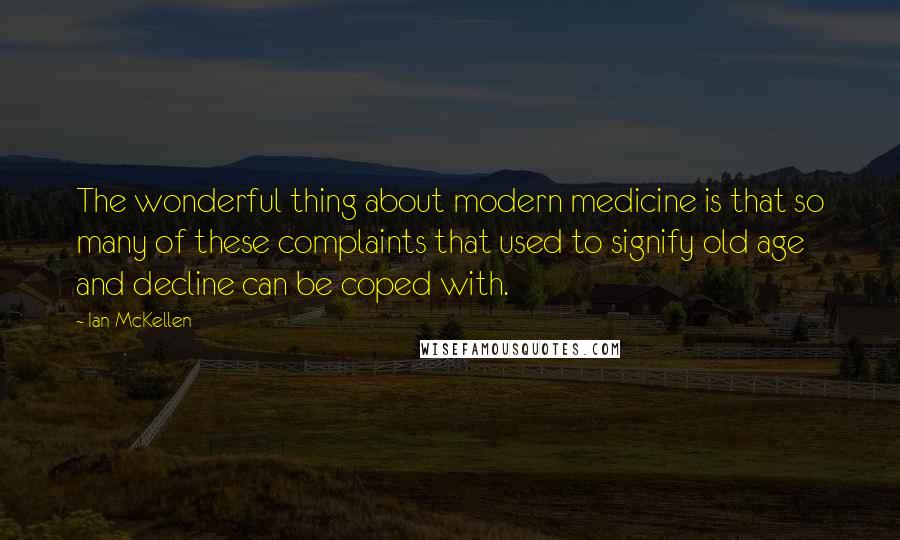 Ian McKellen Quotes: The wonderful thing about modern medicine is that so many of these complaints that used to signify old age and decline can be coped with.