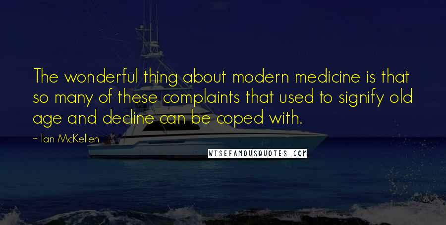Ian McKellen Quotes: The wonderful thing about modern medicine is that so many of these complaints that used to signify old age and decline can be coped with.