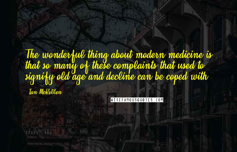 Ian McKellen Quotes: The wonderful thing about modern medicine is that so many of these complaints that used to signify old age and decline can be coped with.