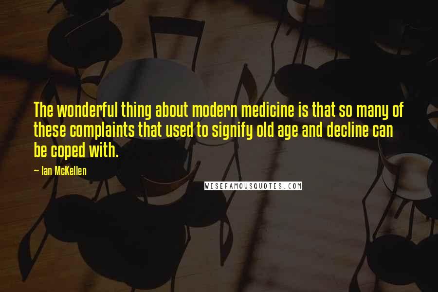 Ian McKellen Quotes: The wonderful thing about modern medicine is that so many of these complaints that used to signify old age and decline can be coped with.