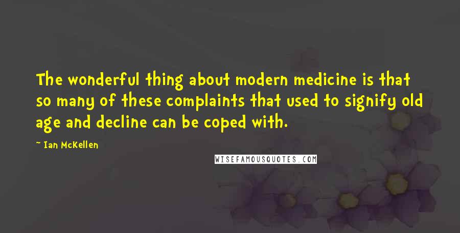 Ian McKellen Quotes: The wonderful thing about modern medicine is that so many of these complaints that used to signify old age and decline can be coped with.
