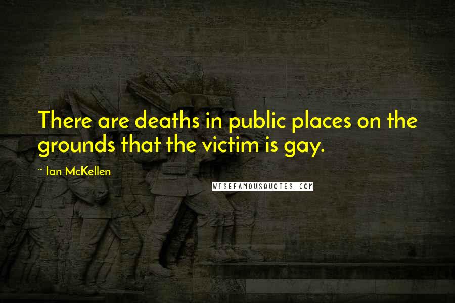 Ian McKellen Quotes: There are deaths in public places on the grounds that the victim is gay.