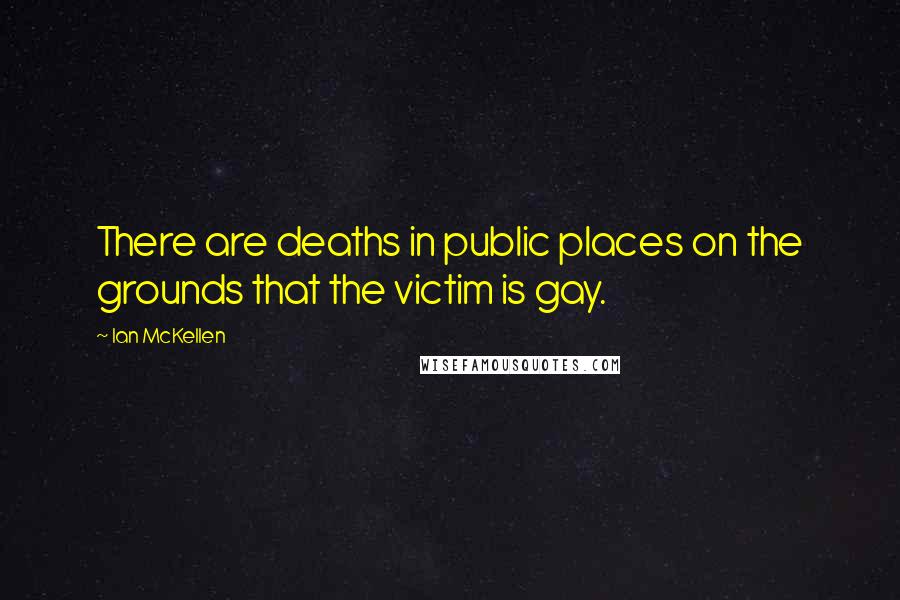 Ian McKellen Quotes: There are deaths in public places on the grounds that the victim is gay.