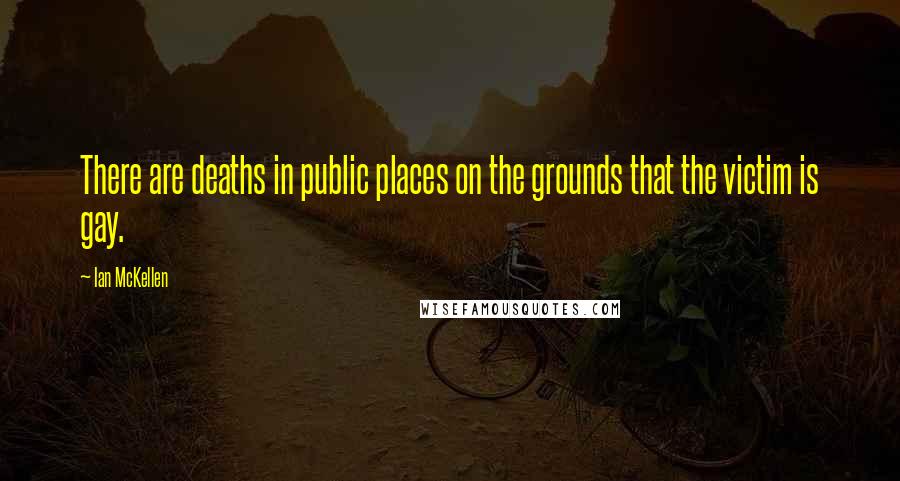 Ian McKellen Quotes: There are deaths in public places on the grounds that the victim is gay.