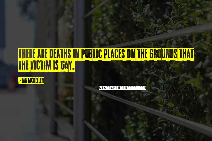 Ian McKellen Quotes: There are deaths in public places on the grounds that the victim is gay.