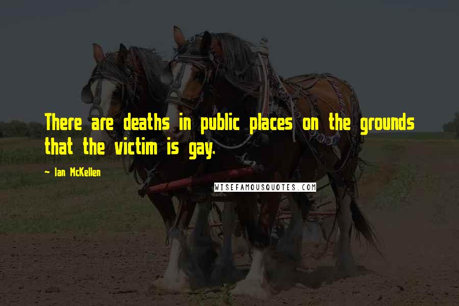 Ian McKellen Quotes: There are deaths in public places on the grounds that the victim is gay.