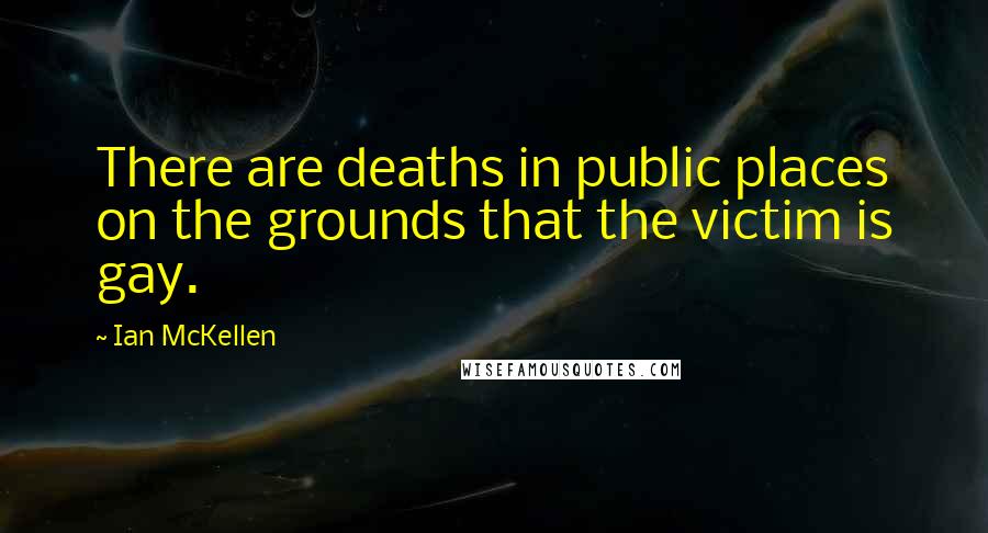 Ian McKellen Quotes: There are deaths in public places on the grounds that the victim is gay.