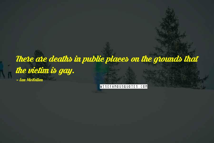 Ian McKellen Quotes: There are deaths in public places on the grounds that the victim is gay.