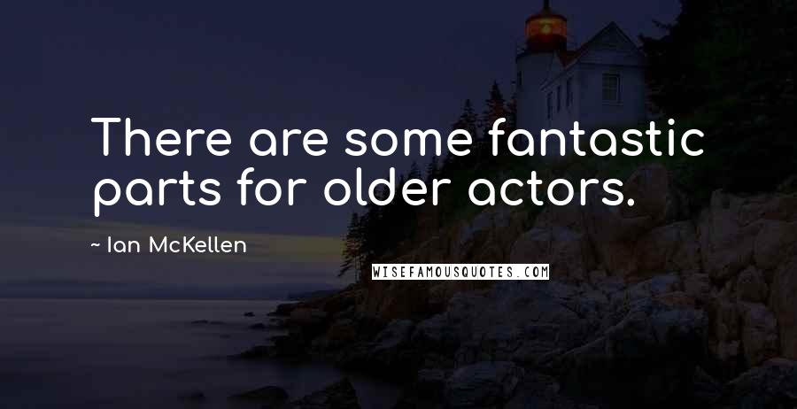 Ian McKellen Quotes: There are some fantastic parts for older actors.