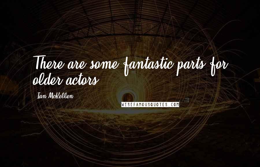 Ian McKellen Quotes: There are some fantastic parts for older actors.