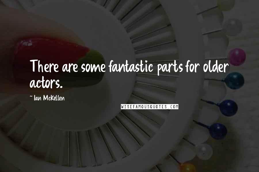 Ian McKellen Quotes: There are some fantastic parts for older actors.