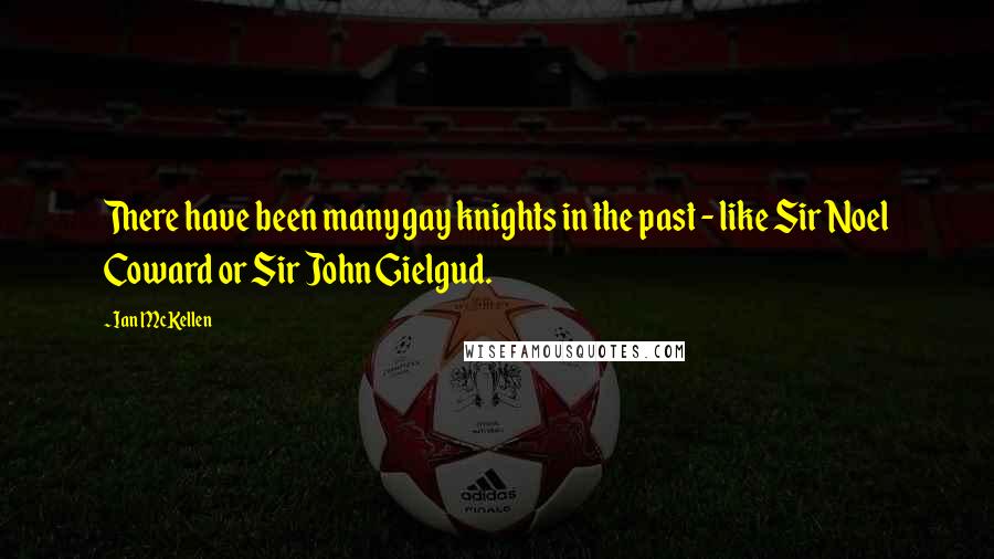 Ian McKellen Quotes: There have been many gay knights in the past - like Sir Noel Coward or Sir John Gielgud.